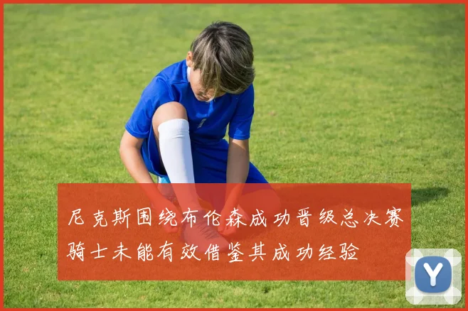 尼克斯围绕布伦森成功晋级总决赛骑士未能有效借鉴其成功经验