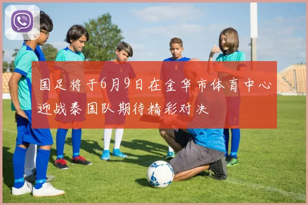 国足将于6月9日在金华市体育中心迎战泰国队期待精彩对决