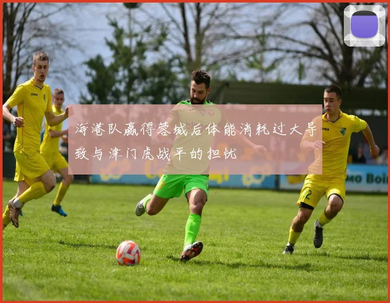 海港队赢得蓉城后体能消耗过大导致与津门虎战平的担忧