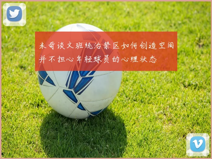 米奇谈文班统治禁区如何创造空间并不担心年轻球员的心理状态