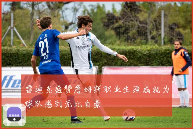 雷迪克盛赞詹姆斯职业生涯成就为球队感到无比自豪