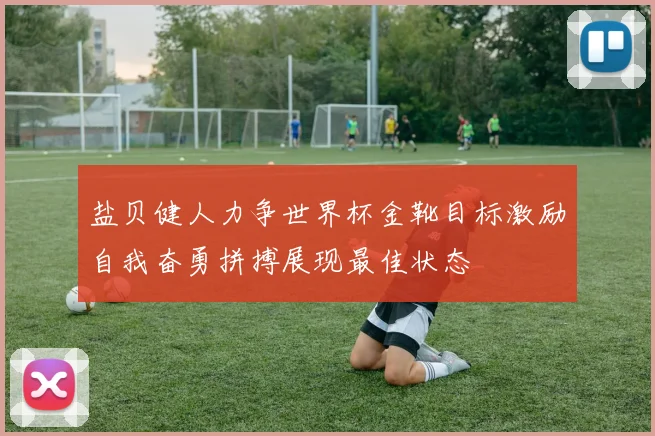 盐贝健人力争世界杯金靴目标激励自我奋勇拼搏展现最佳状态