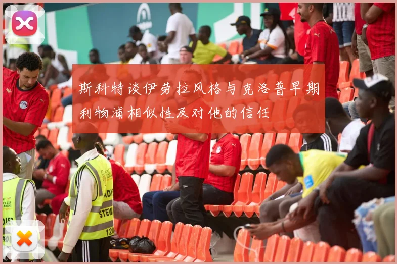 斯科特谈伊劳拉风格与克洛普早期利物浦相似性及对他的信任