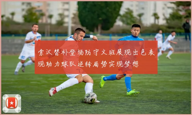 索汉替补登场防守文班展现出色表现助力球队逆转局势实现梦想