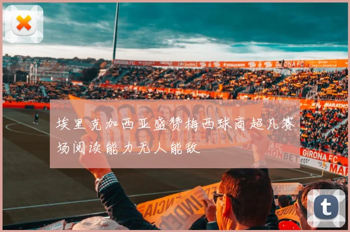 埃里克加西亚盛赞梅西球商超凡赛场阅读能力无人能敌