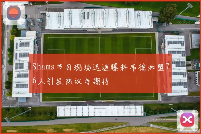 Shams节目现场迅速曝料韦德加盟76人引发热议与期待