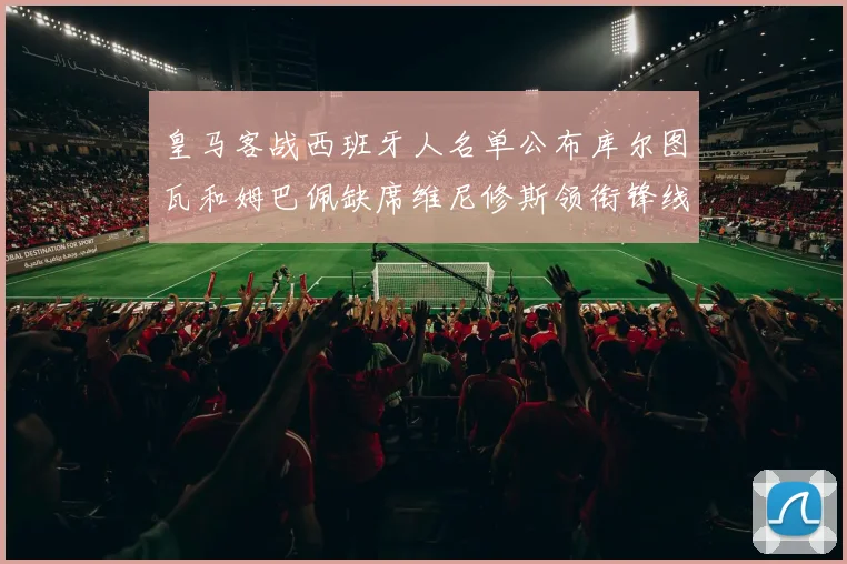 皇马客战西班牙人名单公布库尔图瓦和姆巴佩缺席维尼修斯领衔锋线阵容
